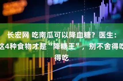 长宏网 吃南瓜可以降血糖？医生：这4种食物才是“降糖王”，别不舍得吃