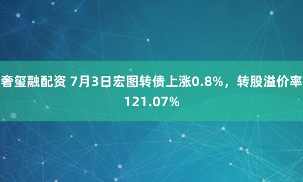 奢玺融配资 7月3日宏图转债上涨0.8%，转股溢价率121.07%