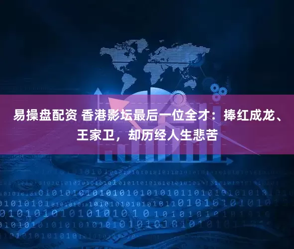 易操盘配资 香港影坛最后一位全才：捧红成龙、王家卫，却历经人生悲苦