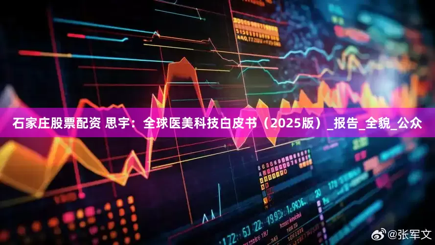 石家庄股票配资 思宇：全球医美科技白皮书（2025版）_报告_全貌_公众