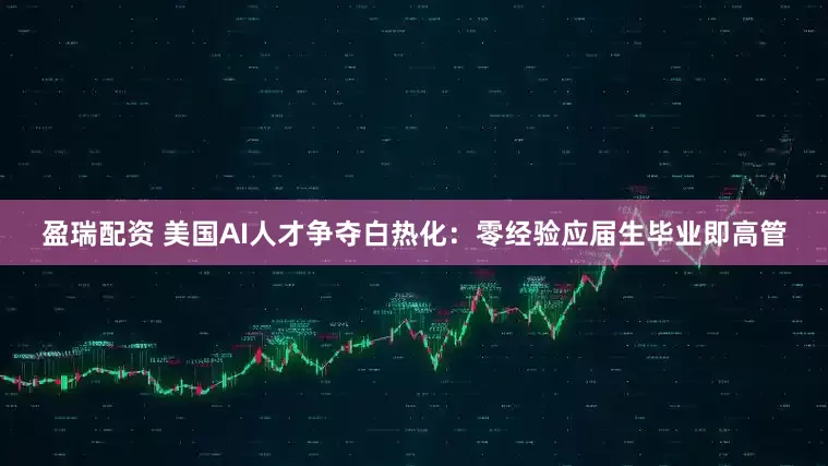 盈瑞配资 美国AI人才争夺白热化：零经验应届生毕业即高管