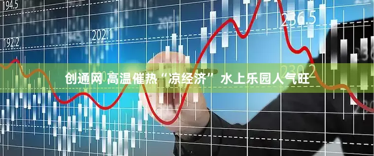 创通网 高温催热“凉经济” 水上乐园人气旺