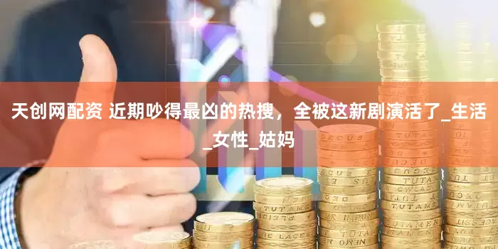 天创网配资 近期吵得最凶的热搜，全被这新剧演活了_生活_女性_姑妈