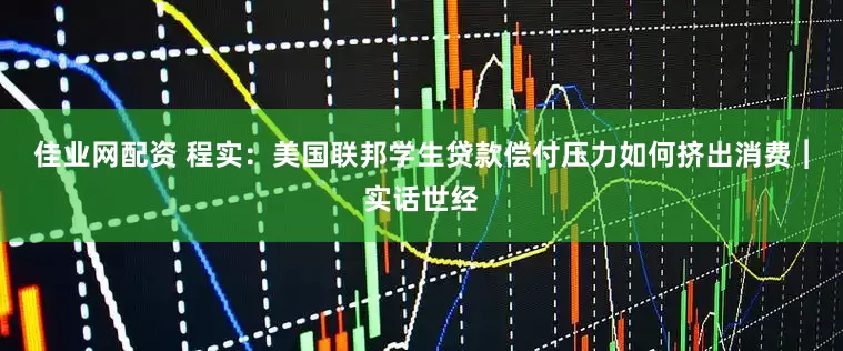 佳业网配资 程实：美国联邦学生贷款偿付压力如何挤出消费︱实话世经