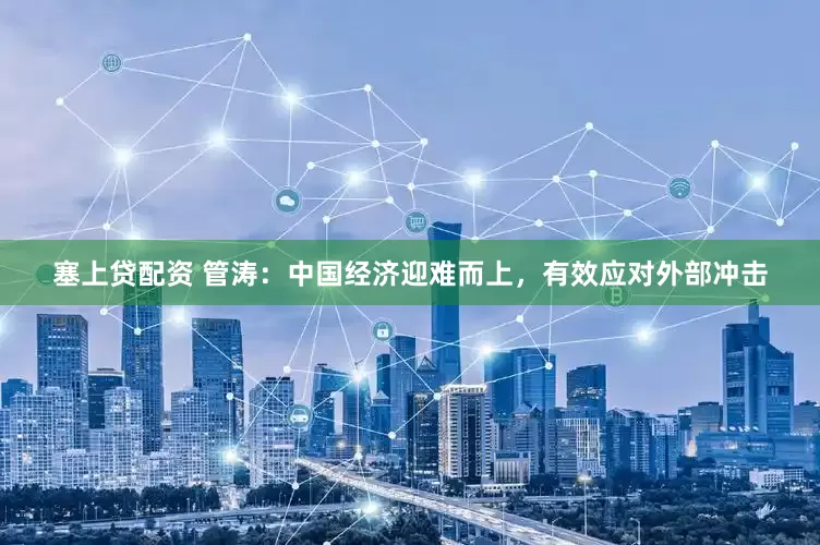 塞上贷配资 管涛：中国经济迎难而上，有效应对外部冲击