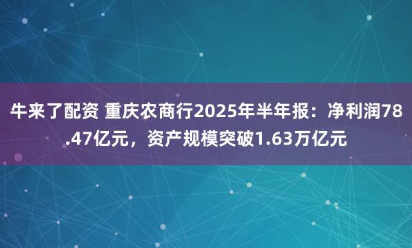 牛来了配资 重庆农商行2025年半年报：净利润78.47亿元，资产规模突破1.63万亿元