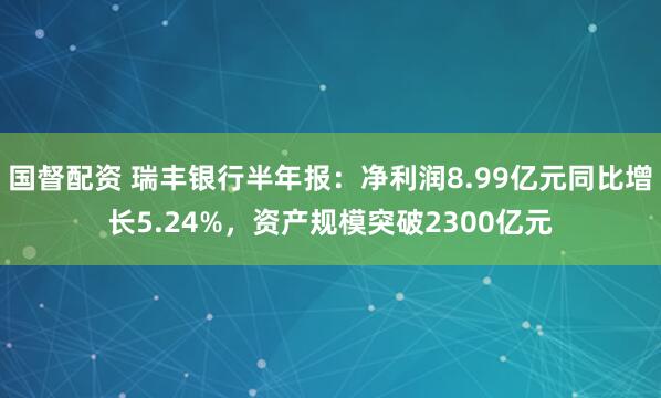 国督配资 瑞丰银行半年报：净利润8.99亿元同比增长5.24%，资产规模突破2300亿元