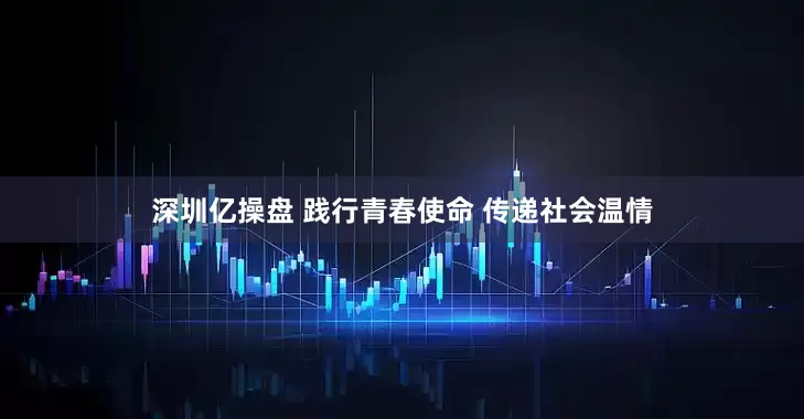 深圳亿操盘 践行青春使命 传递社会温情