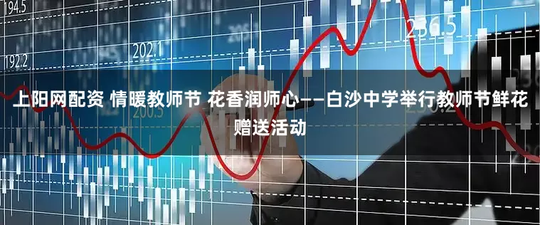 上阳网配资 情暖教师节 花香润师心——白沙中学举行教师节鲜花赠送活动