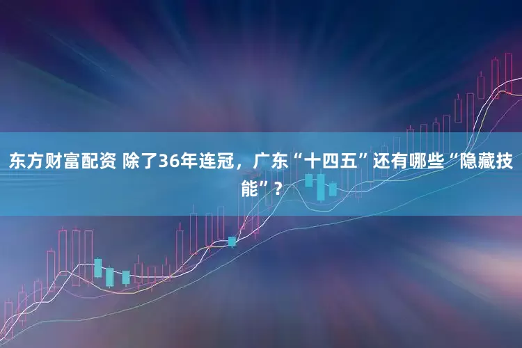 东方财富配资 除了36年连冠，广东“十四五”还有哪些“隐藏技能”？