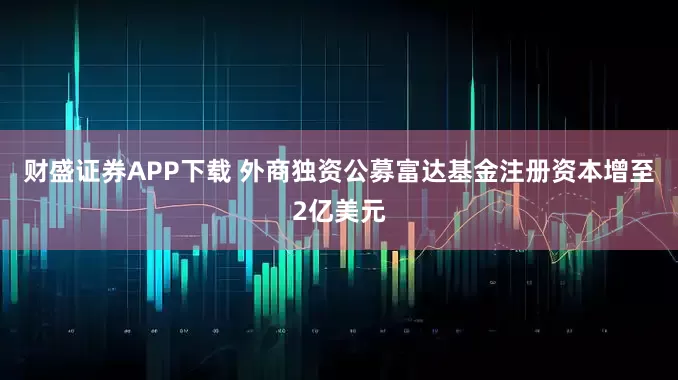 财盛证券APP下载 外商独资公募富达基金注册资本增至2亿美元