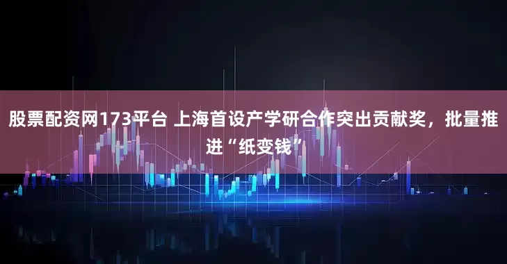 股票配资网173平台 上海首设产学研合作突出贡献奖，批量推进“纸变钱”
