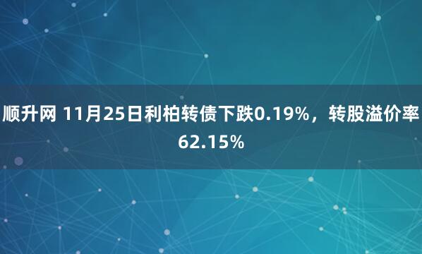 顺升网 11月25日利柏转债下跌0.19%，转股溢价率62.15%