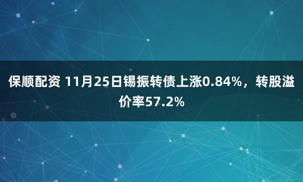 保顺配资 11月25日锡振转债上涨0.84%，转股溢价率57.2%
