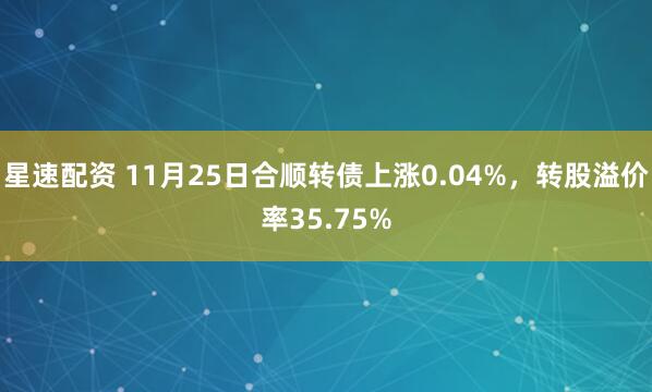星速配资 11月25日合顺转债上涨0.04%，转股溢价率35.75%