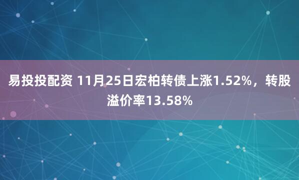 易投投配资 11月25日宏柏转债上涨1.52%，转股溢价率13.58%