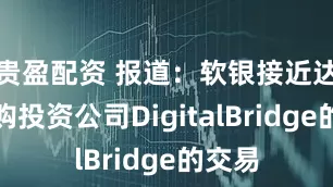 贵盈配资 报道：软银接近达成收购投资公司DigitalBridge的交易