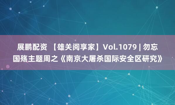 展鹏配资 【雄关阅享家】Vol.1079 | 勿忘国殇主题周之《南京大屠杀国际安全区研究》