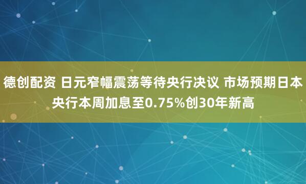 德创配资 日元窄幅震荡等待央行决议 市场预期日本央行本周加息至0.75%创30年新高