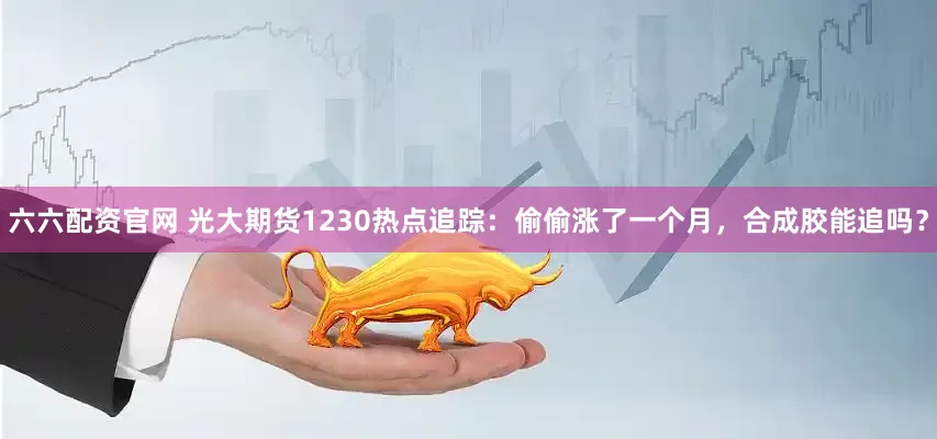六六配资官网 光大期货1230热点追踪：偷偷涨了一个月，合成胶能追吗？