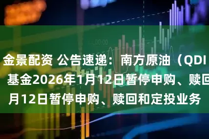 金景配资 公告速递：南方原油（QDII-FOF-LOF）基金2026年1月12日暂停申购、赎回和定投业务