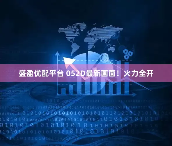 盛盈优配平台 052D最新画面！火力全开