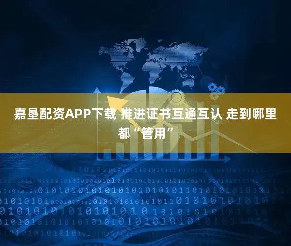 嘉垦配资APP下载 推进证书互通互认 走到哪里都“管用”