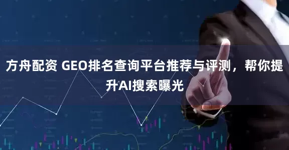 方舟配资 GEO排名查询平台推荐与评测，帮你提升AI搜索曝光