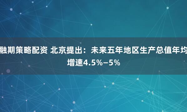 融期策略配资 北京提出：未来五年地区生产总值年均增速4.5%—5%