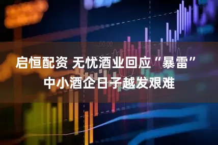 启恒配资 无忧酒业回应“暴雷” 中小酒企日子越发艰难