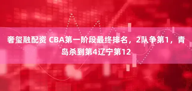 奢玺融配资 CBA第一阶段最终排名，2队争第1，青岛杀到第4辽宁第12
