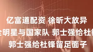 亿富道配资 徐昕大放异彩！入选全明星与国家队 郭士强给杜锋留足面子