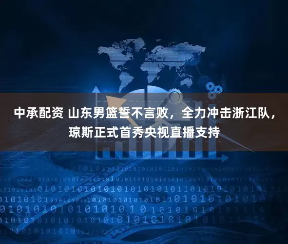 中承配资 山东男篮誓不言败，全力冲击浙江队，琼斯正式首秀央视直播支持