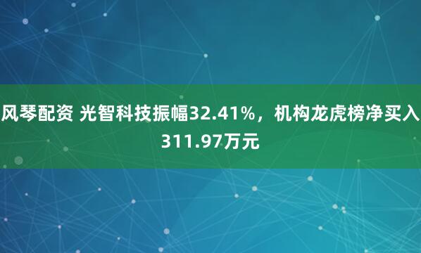 风琴配资 光智科技振幅32.41%，机构龙虎榜净买入311.97万元