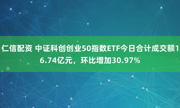 仁信配资 中证科创创业50指数ETF今日合计成交额16.74亿元，环比增加30.97%
