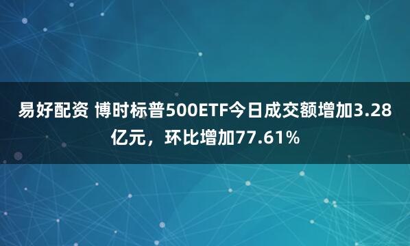 易好配资 博时标普500ETF今日成交额增加3.28亿元，环比增加77.61%